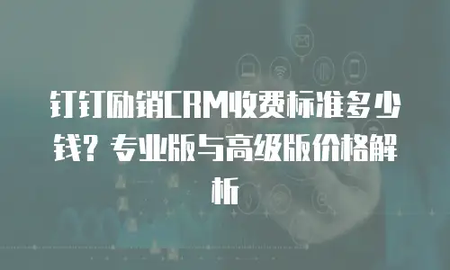 钉钉励销CRM收费标准多少钱？专业版与高级版价格解析