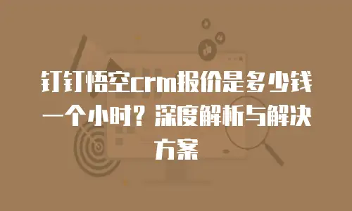钉钉悟空crm报价是多少钱一个小时？深度解析与解决方案