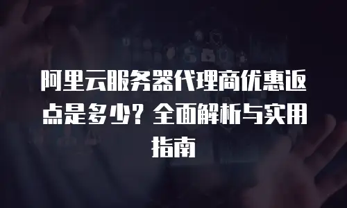 阿里云服务器代理商优惠返点是多少？全面解析与实用指南