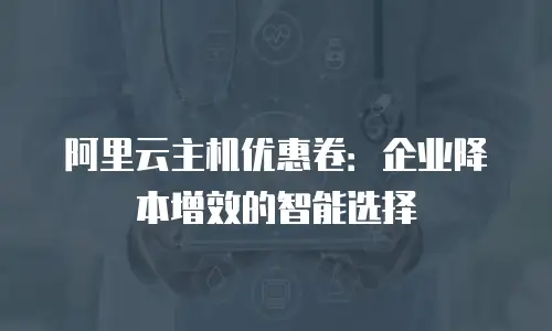 阿里云主机优惠卷：企业降本增效的智能选择