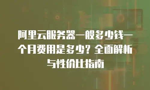 阿里云服务器一般多少钱一个月费用是多少？全面解析与性价比指南