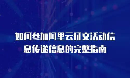 如何参加阿里云征文活动信息传递信息的完整指南