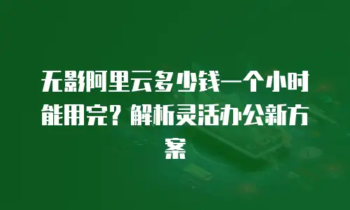 无影阿里云多少钱一个小时能用完？解析灵活办公新方案