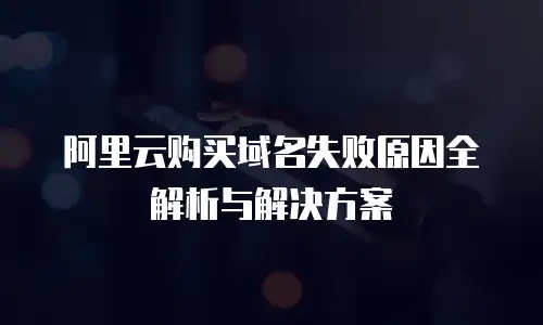 阿里云购买域名失败原因全解析与解决方案
