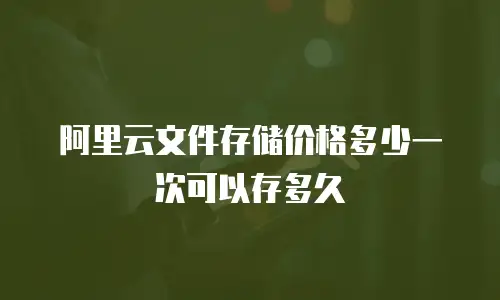 阿里云文件存储价格多少一次可以存多久