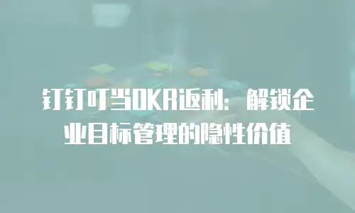 钉钉叮当OKR返利：解锁企业目标管理的隐性价值