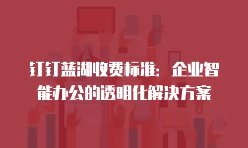 钉钉蓝湖收费标准：企业智能办公的透明化解决方案