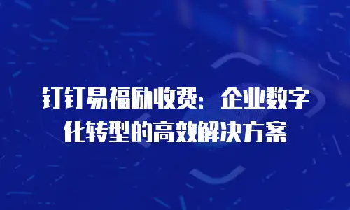 钉钉易福励收费：企业数字化转型的高效解决方案