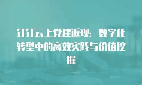 钉钉云上党建返现：数字化转型中的高效实践与价值挖掘