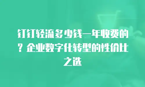钉钉轻流多少钱一年收费的？企业数字化转型的性价比之选