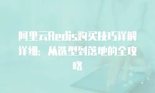 阿里云Redis购买技巧详解详细：从选型到落地的全攻略