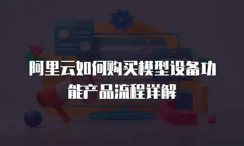 阿里云如何购买模型设备功能产品流程详解