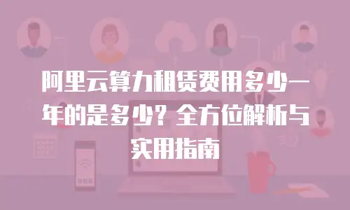 阿里云算力租赁费用多少一年的是多少？全方位解析与实用指南