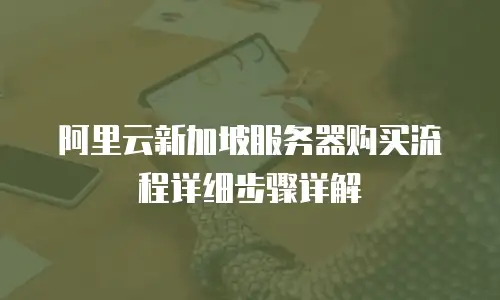 阿里云新加坡服务器购买流程详细步骤详解