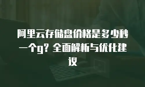 阿里云存储盘价格是多少秒一个g？全面解析与优化建议