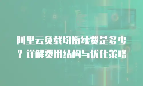 阿里云负载均衡续费是多少？详解费用结构与优化策略
