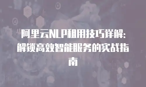 阿里云NLP租用技巧详解：解锁高效智能服务的实战指南