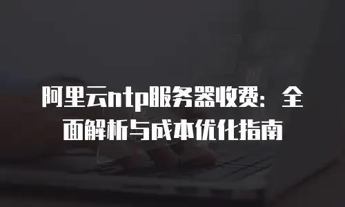 阿里云ntp服务器收费：全面解析与成本优化指南