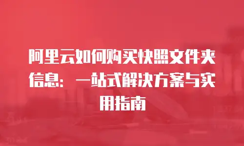 阿里云如何购买快照文件夹信息：一站式解决方案与实用指南