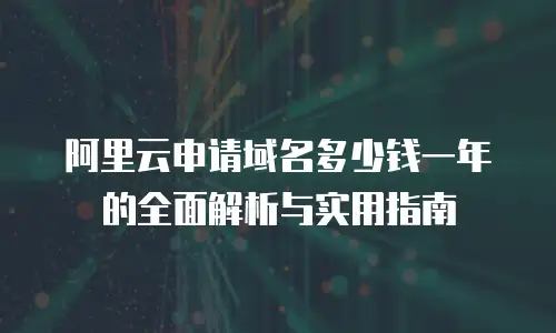 阿里云申请域名多少钱一年的全面解析与实用指南