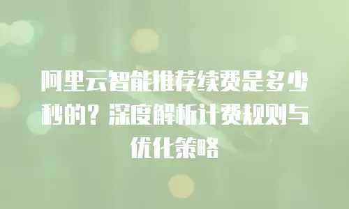 阿里云智能推荐续费是多少秒的？深度解析计费规则与优化策略
