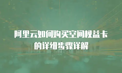 阿里云如何购买空间权益卡的详细步骤详解