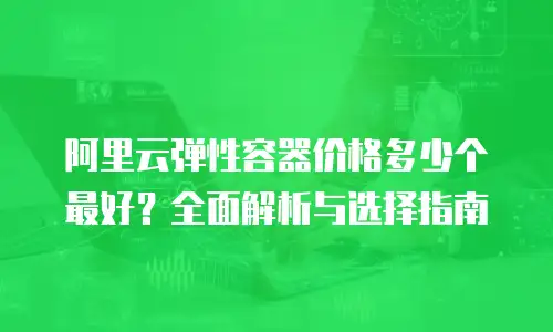 阿里云弹性容器价格多少个最好？全面解析与选择指南