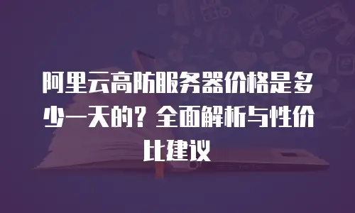 阿里云高防服务器价格是多少一天的？全面解析与性价比建议