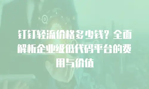 钉钉轻流价格多少钱？全面解析企业级低代码平台的费用与价值