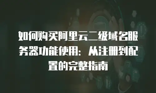 如何购买阿里云二级域名服务器功能使用：从注册到配置的完整指南