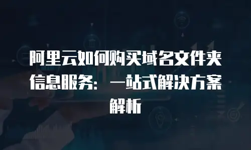阿里云如何购买域名文件夹信息服务：一站式解决方案解析