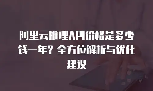 阿里云推理API价格是多少钱一年？全方位解析与优化建议