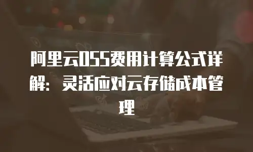 阿里云OSS费用计算公式详解：灵活应对云存储成本管理