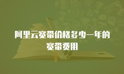 阿里云宽带价格多少一年的宽带费用