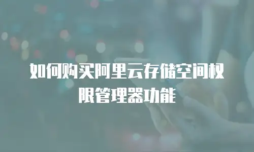 如何购买阿里云存储空间权限管理器功能