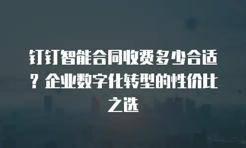 钉钉智能合同收费多少合适？企业数字化转型的性价比之选