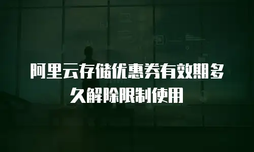 阿里云存储优惠券有效期多久解除限制使用