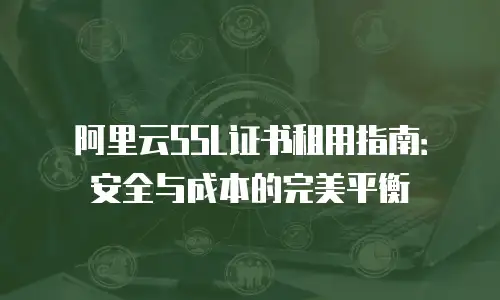 阿里云SSL证书租用指南：安全与成本的完美平衡
