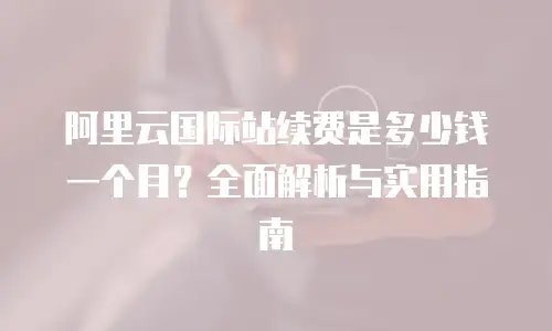 阿里云国际站续费是多少钱一个月？全面解析与实用指南