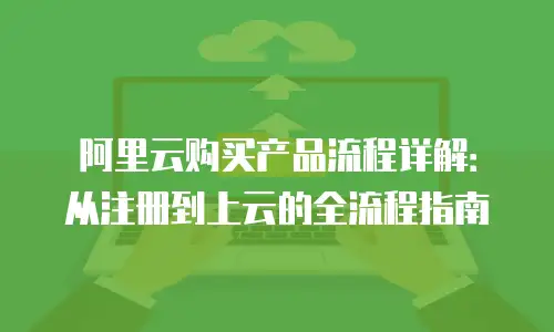 阿里云购买产品流程详解：从注册到上云的全流程指南