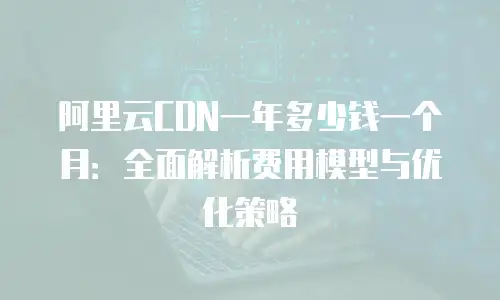 阿里云CDN一年多少钱一个月：全面解析费用模型与优化策略