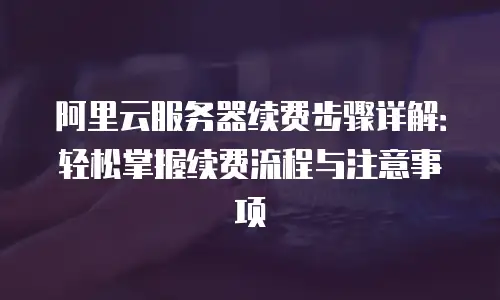 阿里云服务器续费步骤详解：轻松掌握续费流程与注意事项