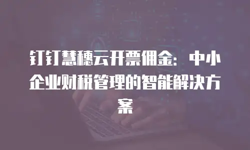 钉钉慧穗云开票佣金：中小企业财税管理的智能解决方案