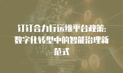 钉钉合力行运维平台政策：数字化转型中的智能治理新范式