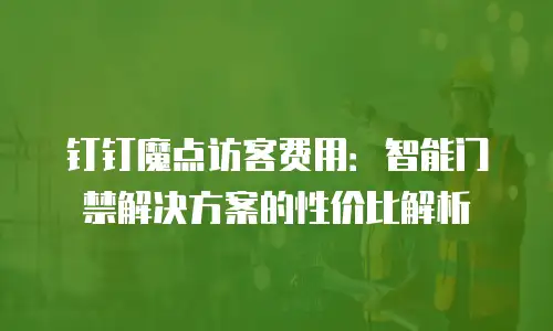 钉钉魔点访客费用：智能门禁解决方案的性价比解析