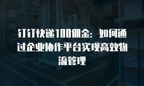 钉钉快递100佣金：如何通过企业协作平台实现高效物流管理