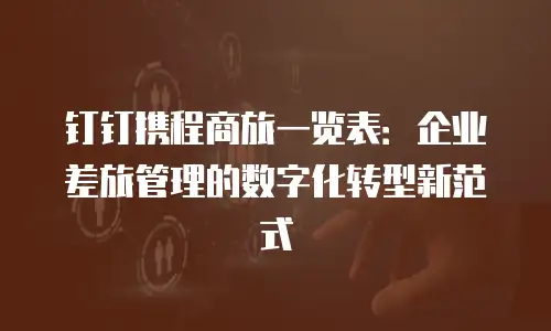 钉钉携程商旅一览表：企业差旅管理的数字化转型新范式