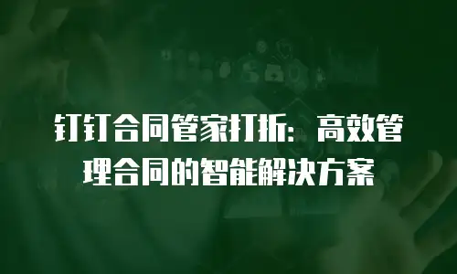 钉钉合同管家打折：高效管理合同的智能解决方案