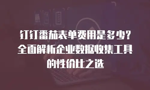 钉钉番茄表单费用是多少？全面解析企业数据收集工具的性价比之选