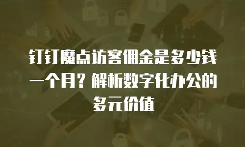 钉钉魔点访客佣金是多少钱一个月？解析数字化办公的多元价值